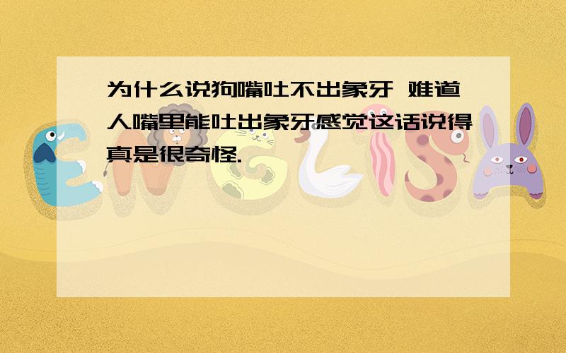 为什么说狗嘴吐不出象牙 难道人嘴里能吐出象牙感觉这话说得真是很奇怪.