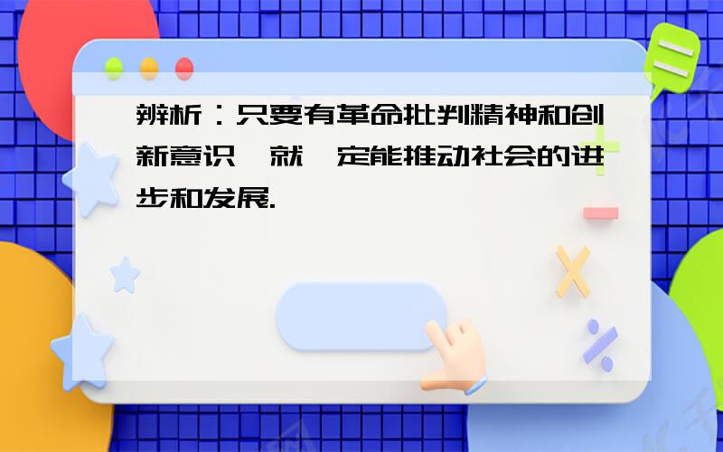 辨析：只要有革命批判精神和创新意识,就一定能推动社会的进步和发展.