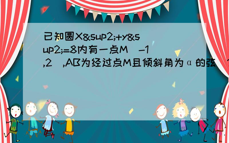 已知圆X²+y²=8内有一点M（-1,2）,AB为经过点M且倾斜角为α的弦（1）当α=3/4π 时,求弦AB的长（2）当弦AB被点M平分时,求直线AB的方程