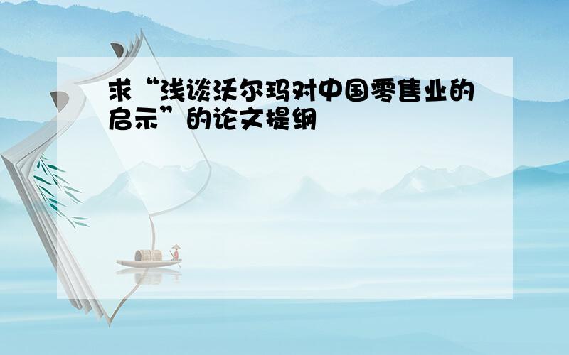 求“浅谈沃尔玛对中国零售业的启示”的论文提纲