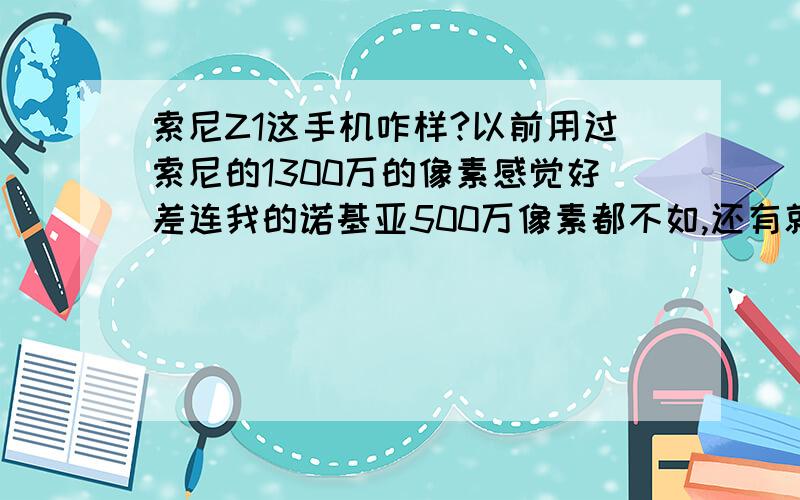 索尼Z1这手机咋样?以前用过索尼的1300万的像素感觉好差连我的诺基亚500万像素都不如,还有就是屏幕也怪怪的.那Z1会不会有这些情况?会不会屎黄屏幕.港版和国行的Z1有啥区别?听说哪个版本的