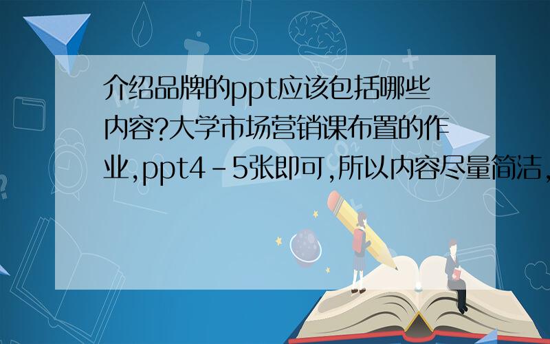 介绍品牌的ppt应该包括哪些内容?大学市场营销课布置的作业,ppt4-5张即可,所以内容尽量简洁,不是帮我做，我只是问一下应该做哪些内容而已啊~