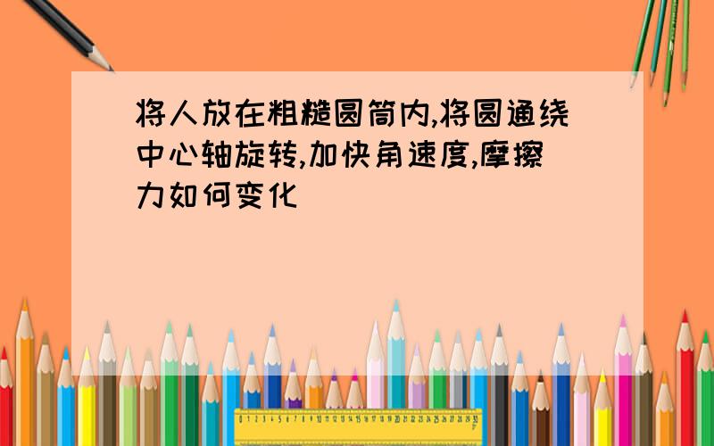 将人放在粗糙圆筒内,将圆通绕中心轴旋转,加快角速度,摩擦力如何变化