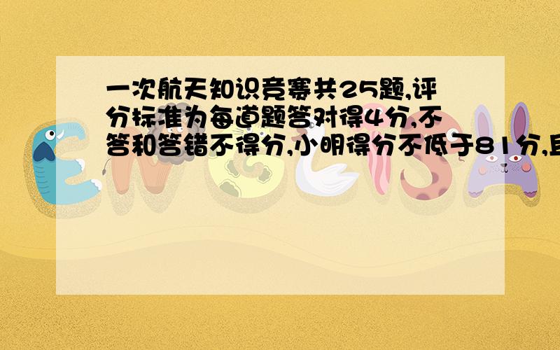 一次航天知识竞赛共25题,评分标准为每道题答对得4分,不答和答错不得分,小明得分不低于81分,且不高于85,他对了几题?