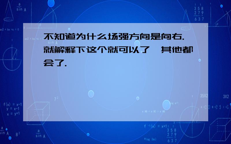 不知道为什么场强方向是向右.就解释下这个就可以了,其他都会了.