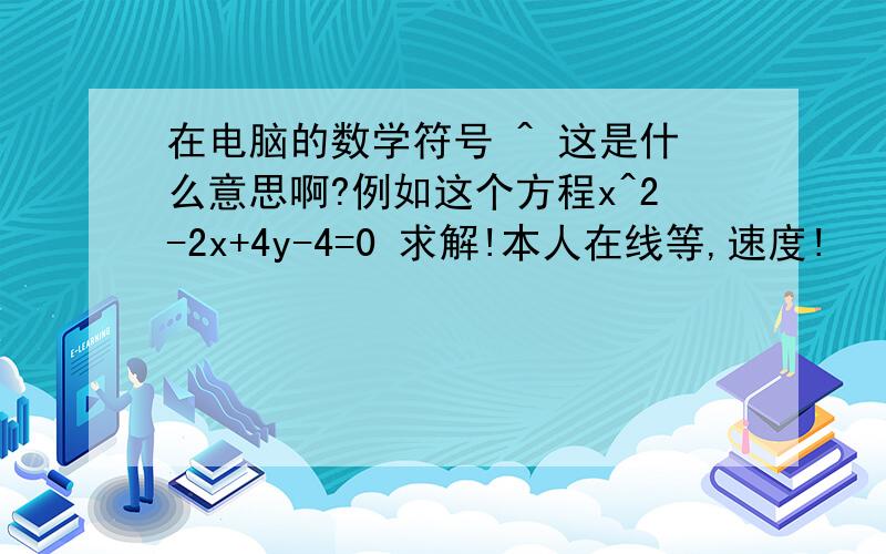 在电脑的数学符号 ^ 这是什么意思啊?例如这个方程x^2-2x+4y-4=0 求解!本人在线等,速度!