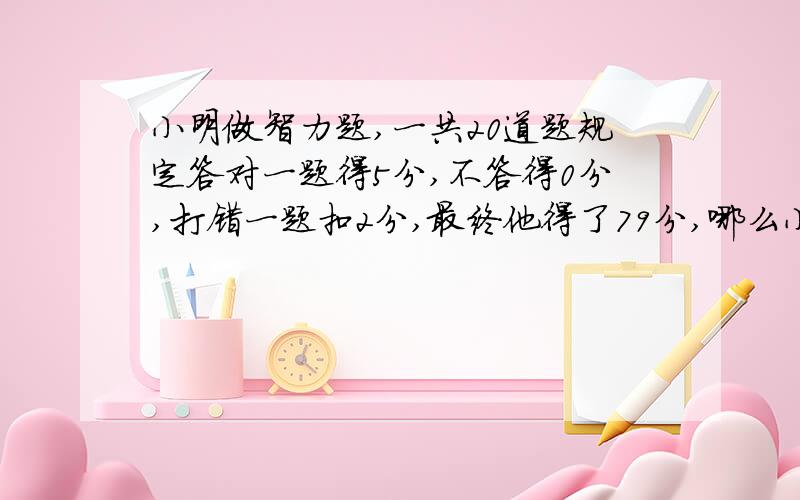 小明做智力题,一共20道题规定答对一题得5分,不答得0分,打错一题扣2分,最终他得了79分,哪么小明答对几题