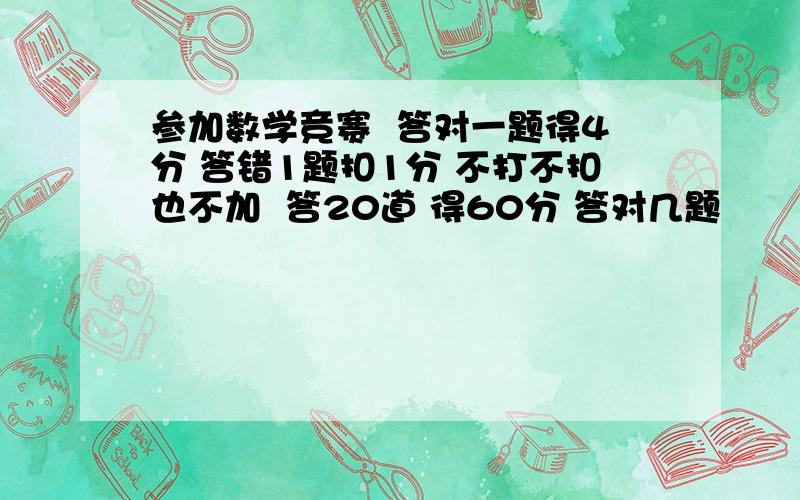 参加数学竞赛  答对一题得4分 答错1题扣1分 不打不扣也不加  答20道 得60分 答对几题