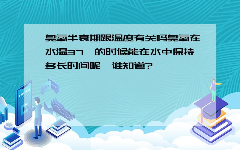 臭氧半衰期跟温度有关吗臭氧在水温37℃的时候能在水中保持多长时间呢,谁知道?