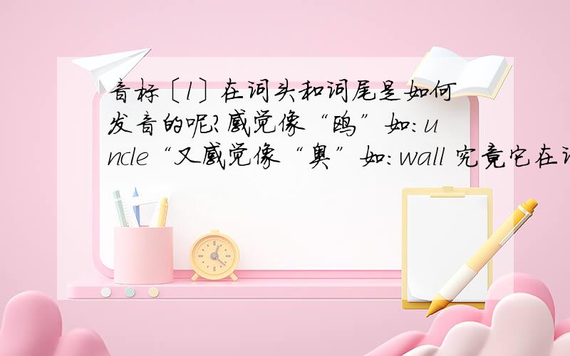 音标〔l〕在词头和词尾是如何发音的呢?感觉像“鸥”如:uncle“又感觉像“奥”如:wall 究竟它在词尾是如何发音的呢?有什么发音规律吗?