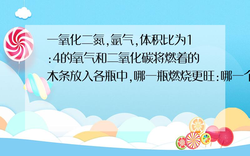 一氧化二氮,氩气,体积比为1:4的氧气和二氧化碳将燃着的木条放入各瓶中,哪一瓶燃烧更旺:哪一个没有明显现象;哪一个木条熄灭?