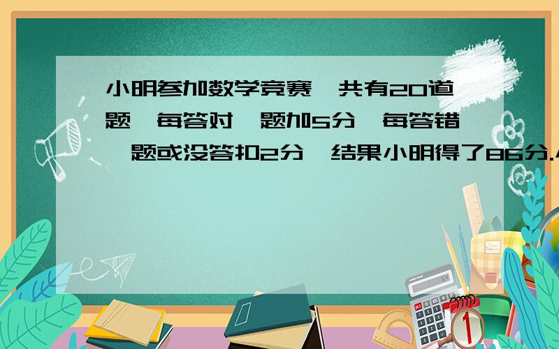 小明参加数学竞赛,共有20道题,每答对一题加5分,每答错一题或没答扣2分,结果小明得了86分.小明答对了几题?