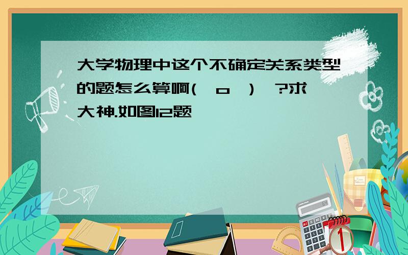 大学物理中这个不确定关系类型的题怎么算啊(⊙o⊙)…?求大神.如图12题