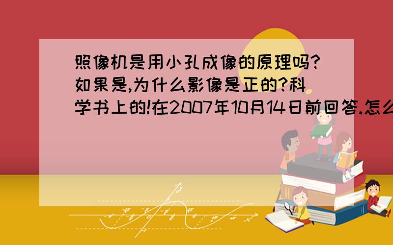 照像机是用小孔成像的原理吗?如果是,为什么影像是正的?科学书上的!在2007年10月14日前回答.怎么还没人回答？下午就要上科学了！再说一说，是用胶卷的，或用记忆卡的。都说一说。我现在