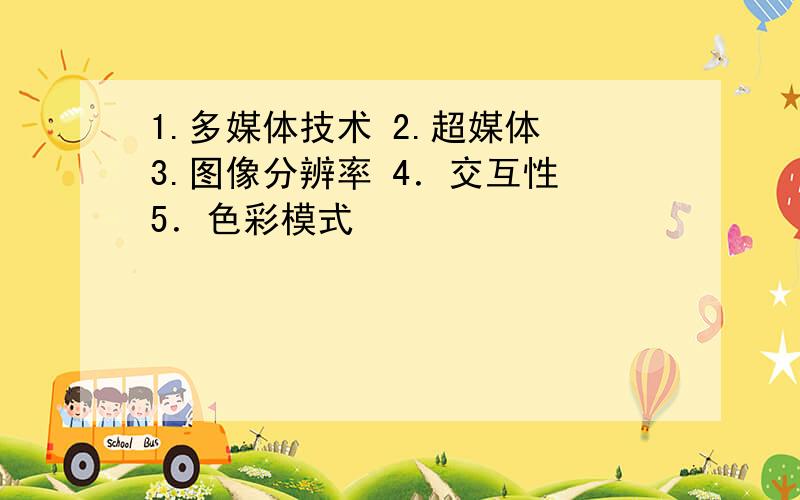 1.多媒体技术 2.超媒体 3.图像分辨率 4．交互性 5．色彩模式