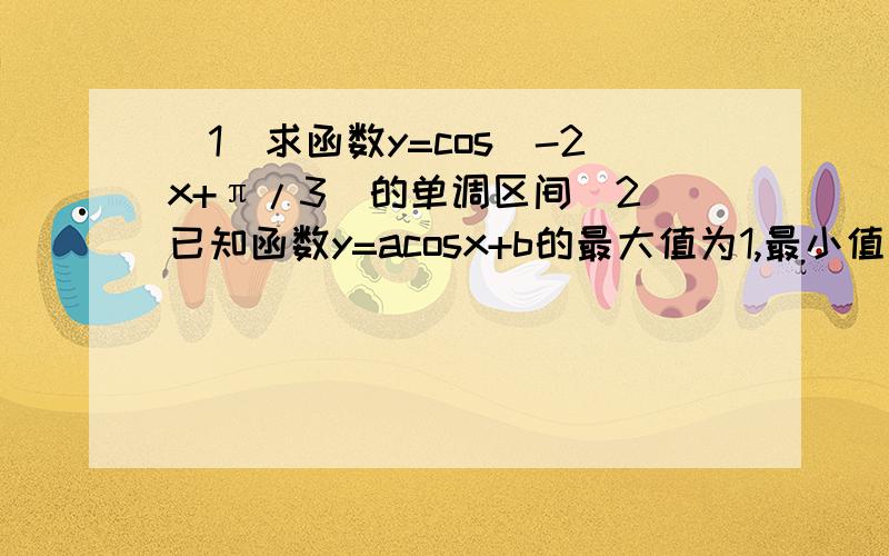 （1）求函数y=cos(-2x+π/3）的单调区间（2）已知函数y=acosx+b的最大值为1,最小值为-7,求a,b值第一小题可以不做，只要第二小题就行了，