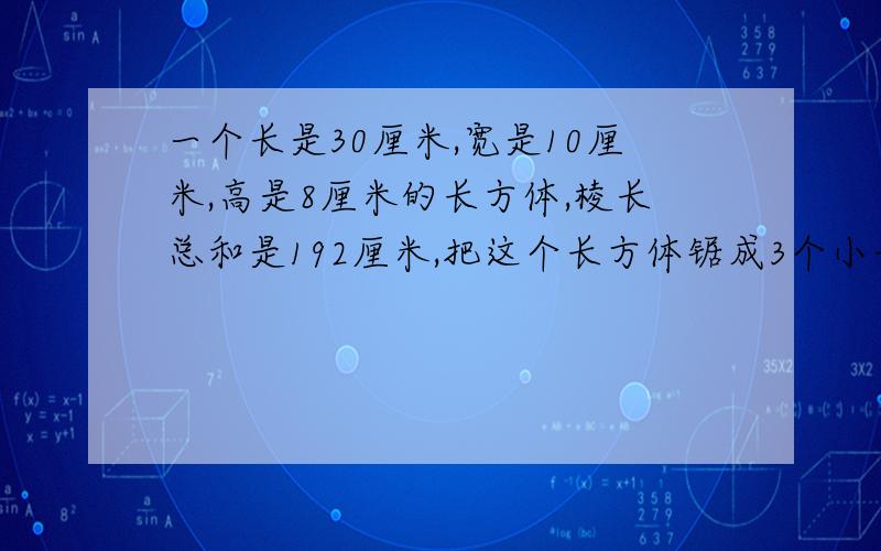 一个长是30厘米,宽是10厘米,高是8厘米的长方体,棱长总和是192厘米,把这个长方体锯成3个小长方体,表面积最多增加多少?最少增加多少?求 公式