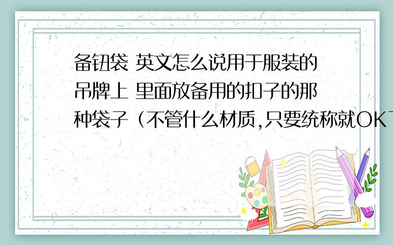 备钮袋 英文怎么说用于服装的吊牌上 里面放备用的扣子的那种袋子（不管什么材质,只要统称就OK了）