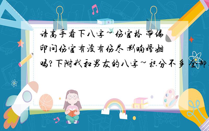 请高手看下八字~伤官格 带偏印问伤官有没有伤尽 影响婚姻吗?下附我和男友的八字~积分不多 全部奉上~有人说我2011 2012年成为女人 是指结婚吗~性别：女公历出生时间：1988年10月19日09时25分