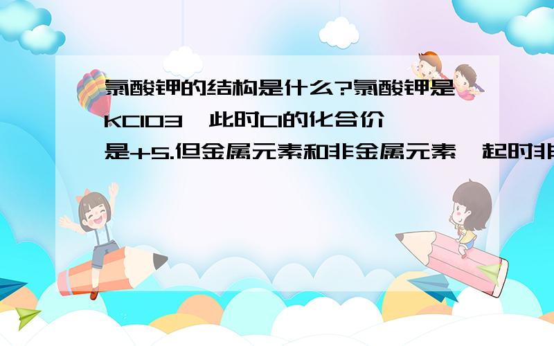 氯酸钾的结构是什么?氯酸钾是KClO3,此时Cl的化合价是+5.但金属元素和非金属元素一起时非金属元素化合价不应该是负的吗?为何Cl此时化合价不是-1.氯酸钾为何不是K3ClO?