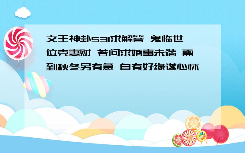 文王神卦531求解答 鬼临世位克妻财 若问求婚事未谐 需到秋冬另有急 自有好缘遂心怀