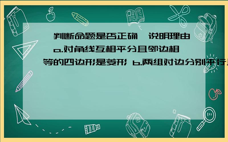 【判断命题是否正确,说明理由】a.对角线互相平分且邻边相等的四边形是菱形 b.两组对边分别平行且一组邻边相等的四边形是菱形 c.邻角相等的四边形是菱形 d.两组对角分别相等且对角线互