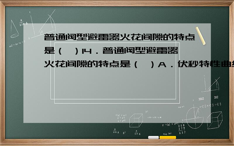 普通阀型避雷器火花间隙的特点是（ ）14．普通阀型避雷器火花间隙的特点是（ ）A．伏秒特性曲线很陡,分散性很大B．伏秒特性曲线很平,分散性很大C．伏秒特性曲线很陡,分散性不大D．伏