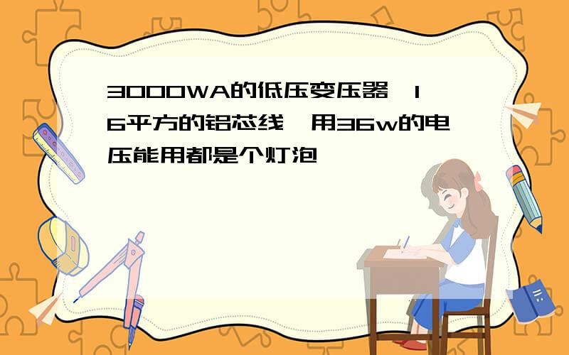 3000WA的低压变压器,16平方的铝芯线,用36w的电压能用都是个灯泡