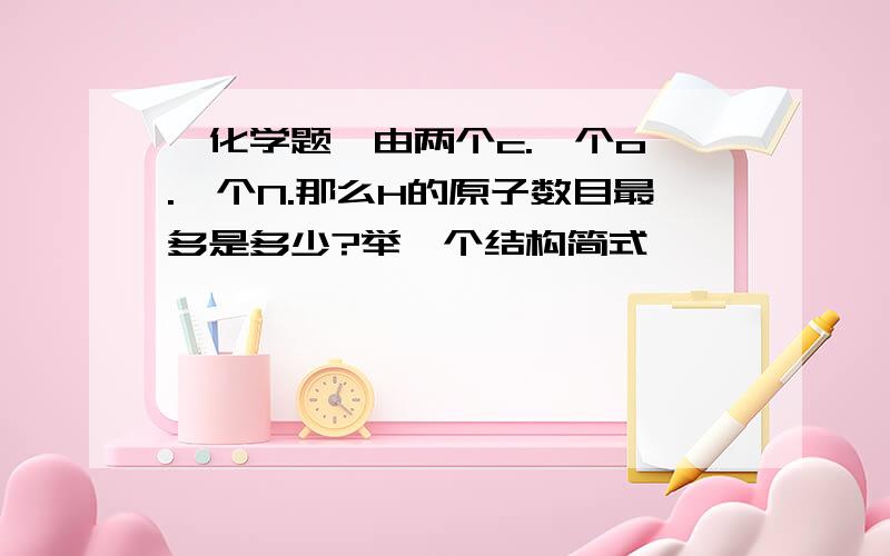 【化学题】由两个c.一个o .一个N.那么H的原子数目最多是多少?举一个结构简式