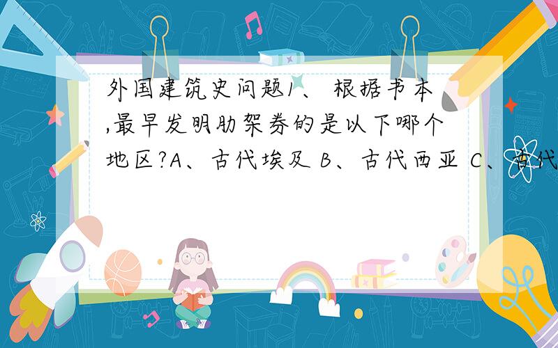 外国建筑史问题1、 根据书本,最早发明肋架券的是以下哪个地区?A、古代埃及 B、古代西亚 C、古代罗马 D、古代印度2、 金字塔的前身叫玛斯斯塔巴,在崖墓时期的,但仍然保留金字塔作为构图