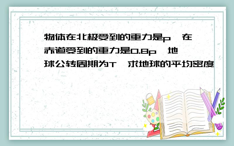 物体在北极受到的重力是p,在赤道受到的重力是0.8p,地球公转周期为T,求地球的平均密度