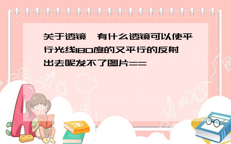 关于透镜,有什么透镜可以使平行光线180度的又平行的反射出去呢发不了图片==