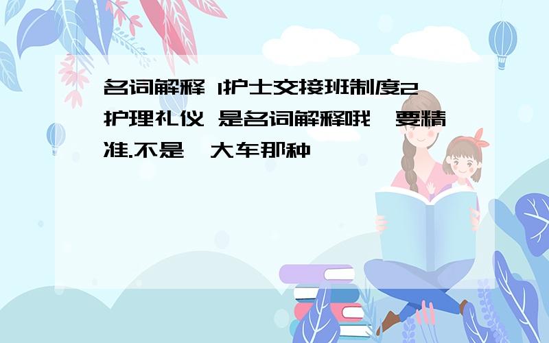 名词解释 1护士交接班制度2护理礼仪 是名词解释哦,要精准.不是一大车那种