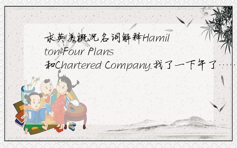 求英美概况名词解释Hamilton Four Plans和Chartered Company.找了一下午了……连个合理的中文翻译都找不出来~也帮忙给个名词的中文翻译~