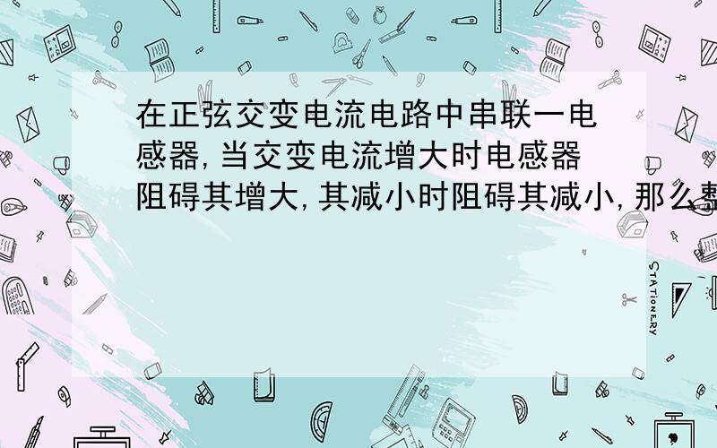 在正弦交变电流电路中串联一电感器,当交变电流增大时电感器阻碍其增大,其减小时阻碍其减小,那么整个过程不就是相当于把阻碍那些又增加回来了吗?但课本上说“电感器对交变电流有阻碍