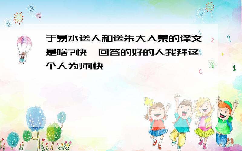 于易水送人和送朱大入秦的译文是啥?快,回答的好的人我拜这个人为师!快