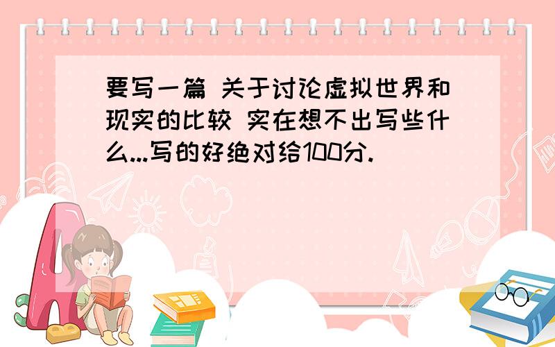 要写一篇 关于讨论虚拟世界和现实的比较 实在想不出写些什么...写的好绝对给100分.