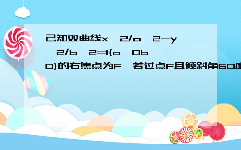 已知双曲线x^2/a^2-y^2/b^2=1(a>0b>0)的右焦点为F,若过点F且倾斜角60度的直线与双曲线的右支只有一个交点.为什么：要使过点F且倾斜角为60度的直线与双曲线的右支只有一个交点则需渐近线y=(b/a)x