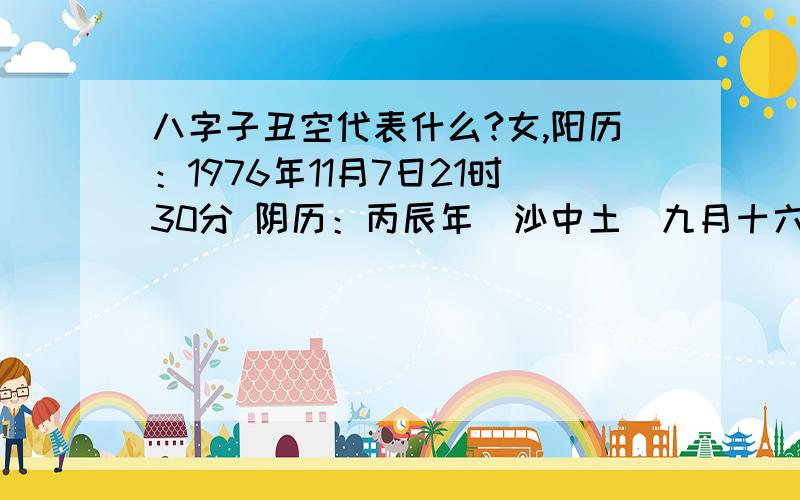 八字子丑空代表什么?女,阳历：1976年11月7日21时30分 阴历：丙辰年(沙中土)九月十六日亥时正财 偏官 日元 比肩坤造：丙辰 己亥 癸亥 癸亥 (子丑空)乙食神 甲伤官 甲伤官 甲伤官 癸比肩 壬劫