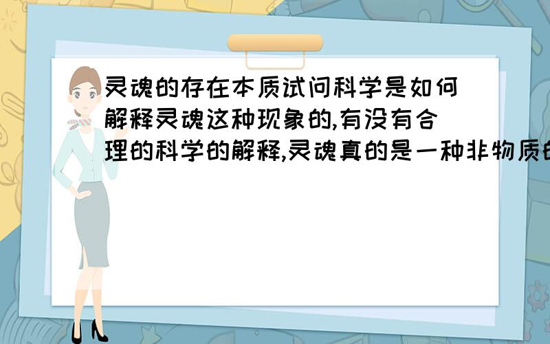 灵魂的存在本质试问科学是如何解释灵魂这种现象的,有没有合理的科学的解释,灵魂真的是一种非物质的无形态的结构层,它是否以无形的形态存在于人类复杂的脑神经元之间,暗暗之中起着推