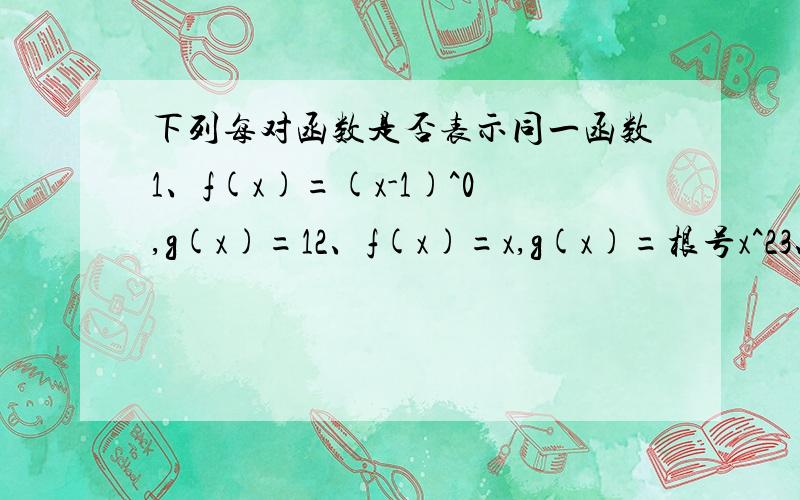 下列每对函数是否表示同一函数1、f(x)=(x-1)^0,g(x)=12、f(x)=x,g(x)=根号x^23、f(t)=根号t^2/t,g(x)=绝对值x/x
