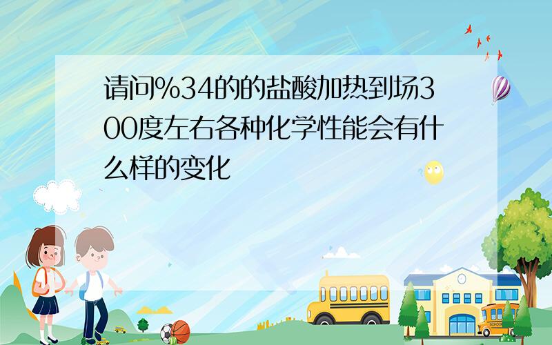 请问%34的的盐酸加热到场300度左右各种化学性能会有什么样的变化