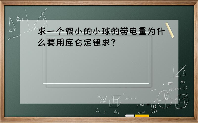 求一个很小的小球的带电量为什么要用库仑定律求?