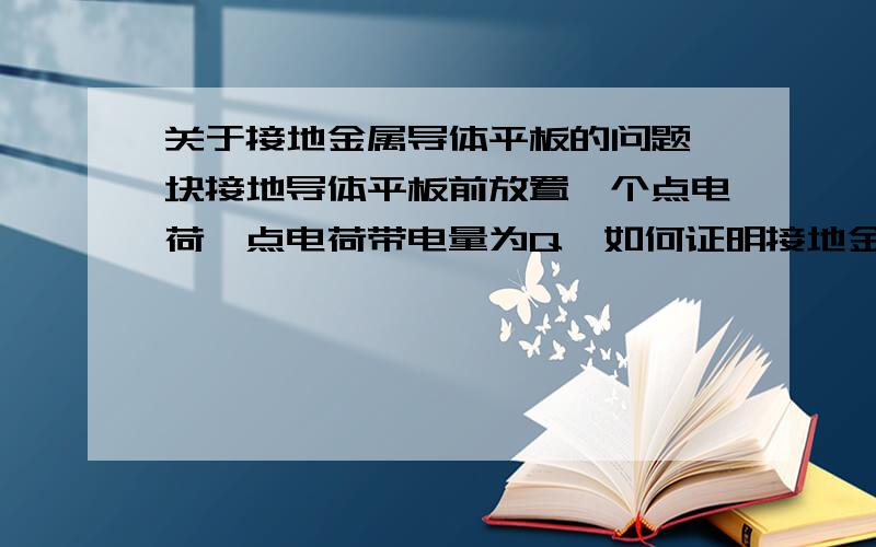 关于接地金属导体平板的问题一块接地导体平板前放置一个点电荷,点电荷带电量为Q,如何证明接地金属平板上感应电荷量为-Q