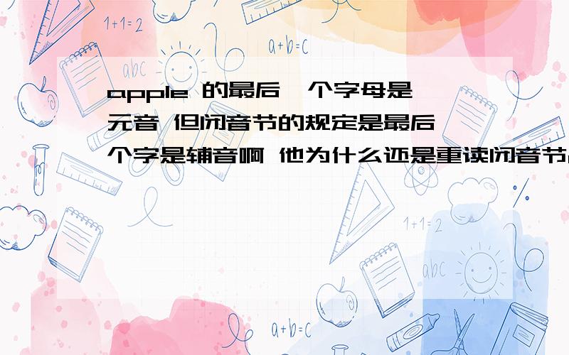 apple 的最后一个字母是元音 但闭音节的规定是最后一个字是辅音啊 他为什么还是重读闭音节apple 的最后一个字母是元音 但闭音节的规定是最后一个字是辅音啊 它为什么还是重读闭音节