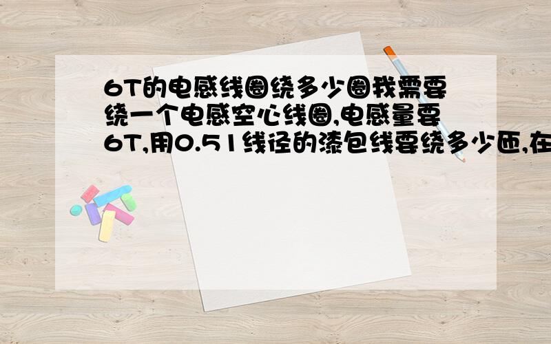 6T的电感线圈绕多少圈我需要绕一个电感空心线圈,电感量要6T,用0.51线径的漆包线要绕多少匝,在圆珠笔笔芯上绕多少圈?