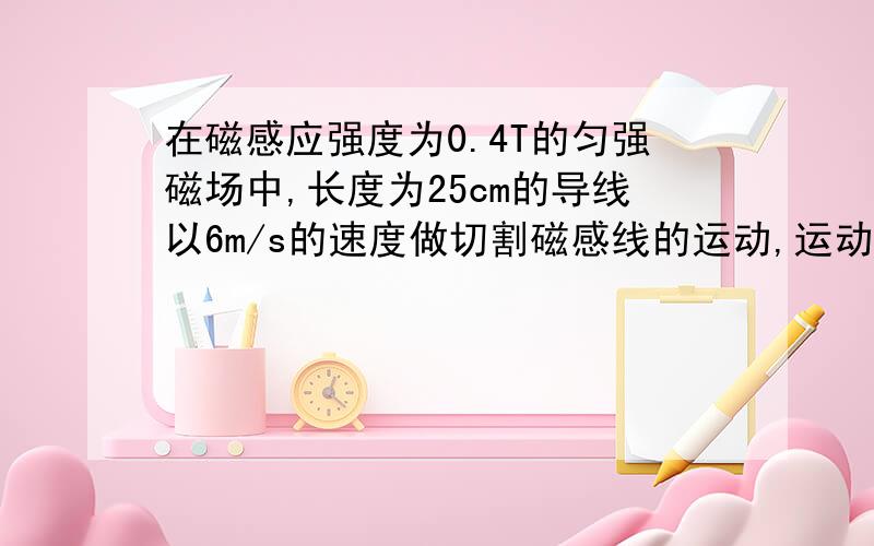 在磁感应强度为0.4T的匀强磁场中,长度为25cm的导线以6m/s的速度做切割磁感线的运动,运动方向跟导线本身垂直,也跟磁感线垂直.求导线上的感应电动势