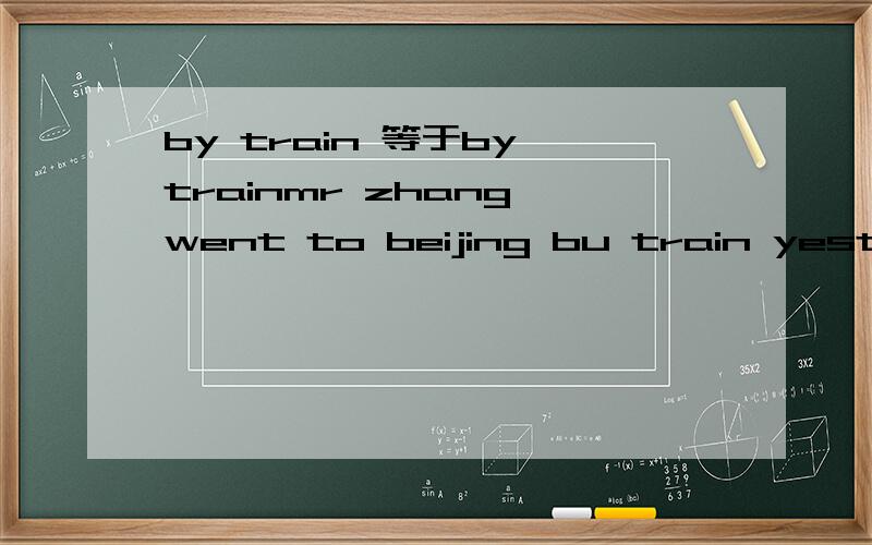 by train 等于by trainmr zhang went to beijing bu train yesterday同义句是什么?I like walking to school because it is good for my health .另一种说法是什么？