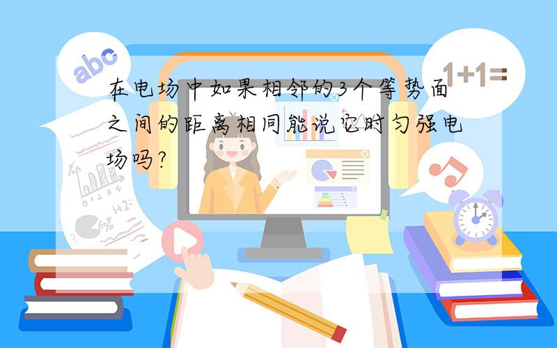 在电场中如果相邻的3个等势面之间的距离相同能说它时匀强电场吗?