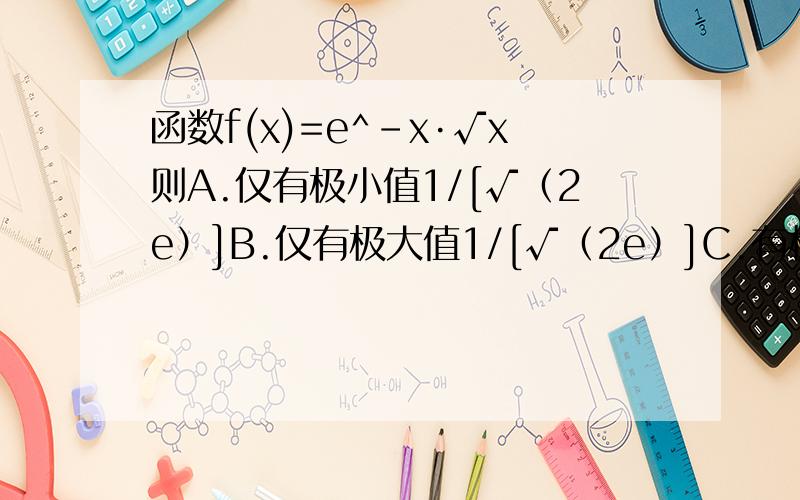 函数f(x)=e^-x·√x则A.仅有极小值1/[√（2e）]B.仅有极大值1/[√（2e）]C.有极小值0,极大值1/[√（2e）]D.以上皆不正确函数